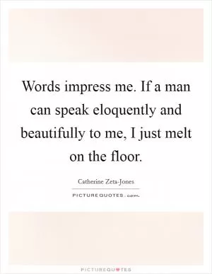 Words impress me. If a man can speak eloquently and beautifully to me, I just melt on the floor Picture Quote #1