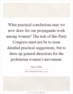 What practical conclusions may we now draw for our propaganda work among women? The task of this Party Congress must not be to issue detailed practical suggestions, but to draw up general directions for the proletarian women’s movement Picture Quote #1