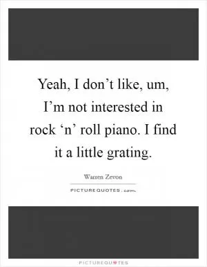 Yeah, I don’t like, um, I’m not interested in rock ‘n’ roll piano. I find it a little grating Picture Quote #1