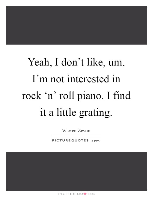 Yeah, I don't like, um, I'm not interested in rock ‘n' roll piano. I find it a little grating Picture Quote #1