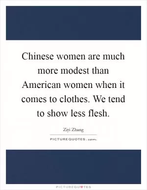Chinese women are much more modest than American women when it comes to clothes. We tend to show less flesh Picture Quote #1