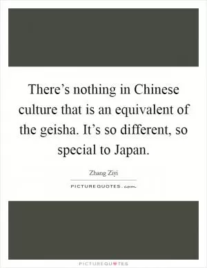 There’s nothing in Chinese culture that is an equivalent of the geisha. It’s so different, so special to Japan Picture Quote #1