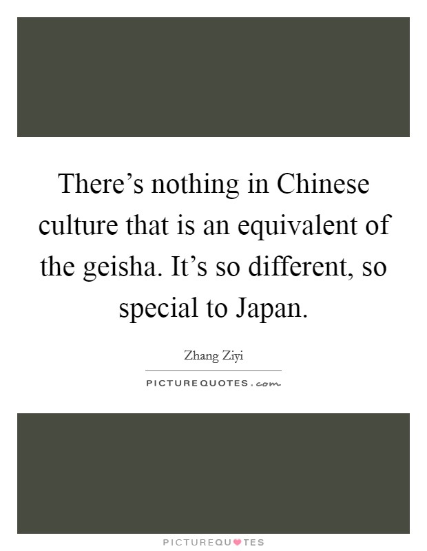 There's nothing in Chinese culture that is an equivalent of the geisha. It's so different, so special to Japan Picture Quote #1