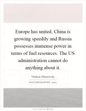 Europe has united, China is growing speedily and Russia possesses immense power in terms of fuel resources. The US administration cannot do anything about it Picture Quote #1