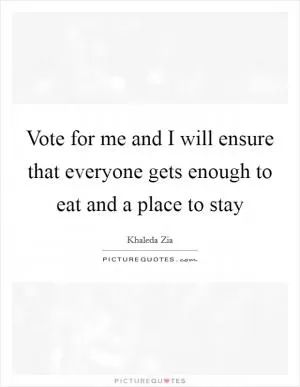 Vote for me and I will ensure that everyone gets enough to eat and a place to stay Picture Quote #1