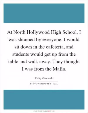 At North Hollywood High School, I was shunned by everyone. I would sit down in the cafeteria, and students would get up from the table and walk away. They thought I was from the Mafia Picture Quote #1