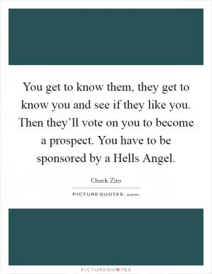 You get to know them, they get to know you and see if they like you. Then they’ll vote on you to become a prospect. You have to be sponsored by a Hells Angel Picture Quote #1