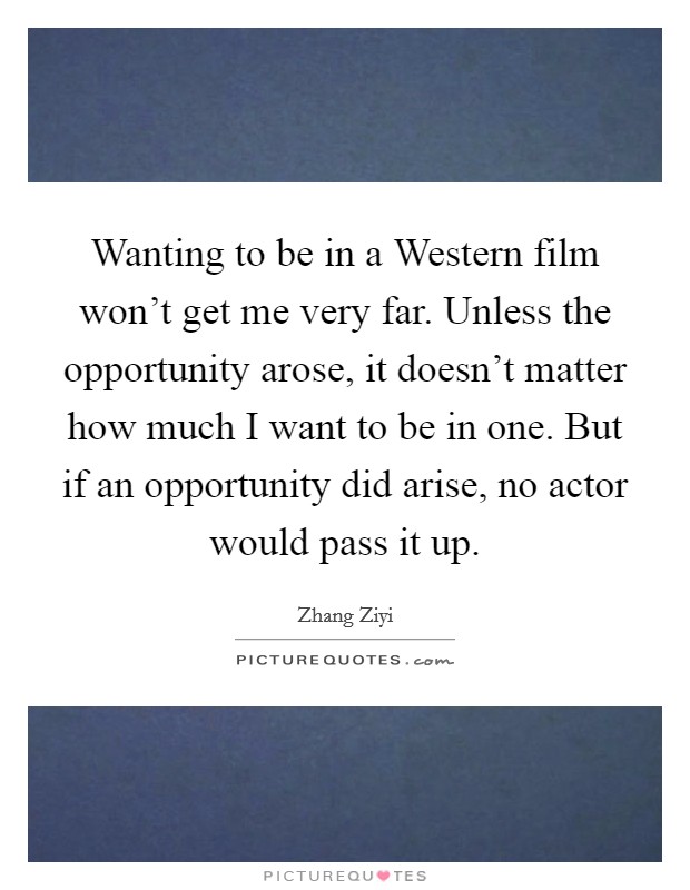Wanting to be in a Western film won't get me very far. Unless the opportunity arose, it doesn't matter how much I want to be in one. But if an opportunity did arise, no actor would pass it up Picture Quote #1