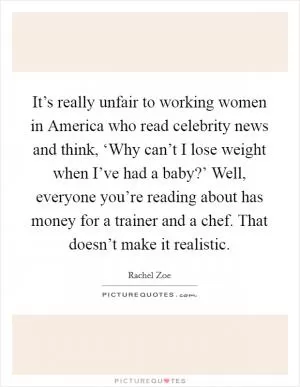 It’s really unfair to working women in America who read celebrity news and think, ‘Why can’t I lose weight when I’ve had a baby?’ Well, everyone you’re reading about has money for a trainer and a chef. That doesn’t make it realistic Picture Quote #1