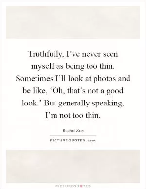 Truthfully, I’ve never seen myself as being too thin. Sometimes I’ll look at photos and be like, ‘Oh, that’s not a good look.’ But generally speaking, I’m not too thin Picture Quote #1