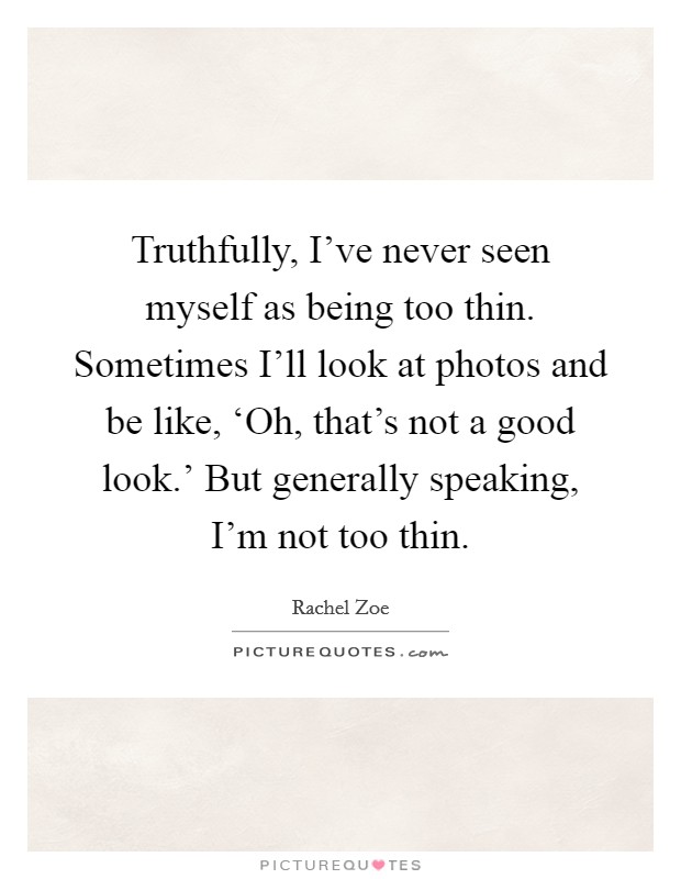 Truthfully, I've never seen myself as being too thin. Sometimes I'll look at photos and be like, ‘Oh, that's not a good look.' But generally speaking, I'm not too thin Picture Quote #1