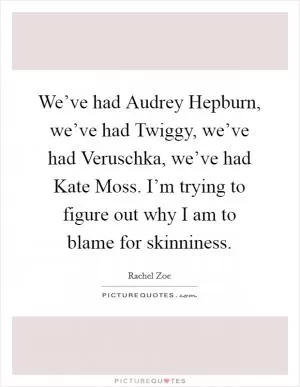 We’ve had Audrey Hepburn, we’ve had Twiggy, we’ve had Veruschka, we’ve had Kate Moss. I’m trying to figure out why I am to blame for skinniness Picture Quote #1