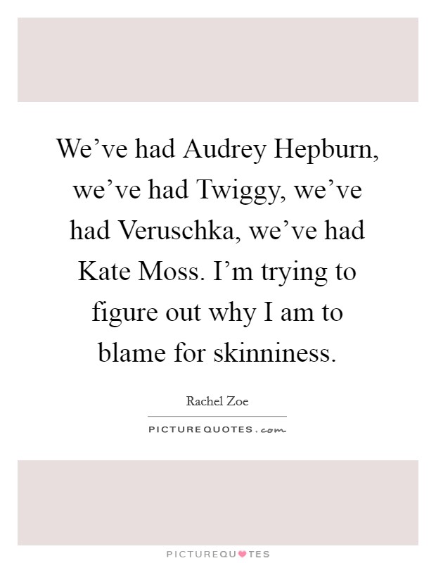 We've had Audrey Hepburn, we've had Twiggy, we've had Veruschka, we've had Kate Moss. I'm trying to figure out why I am to blame for skinniness Picture Quote #1