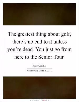 The greatest thing about golf, there’s no end to it unless you’re dead. You just go from here to the Senior Tour Picture Quote #1