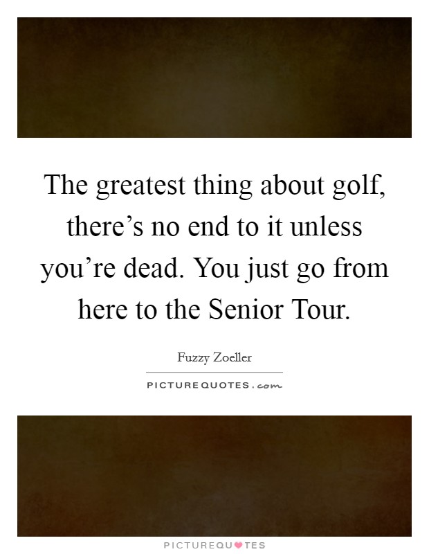 The greatest thing about golf, there's no end to it unless you're dead. You just go from here to the Senior Tour Picture Quote #1