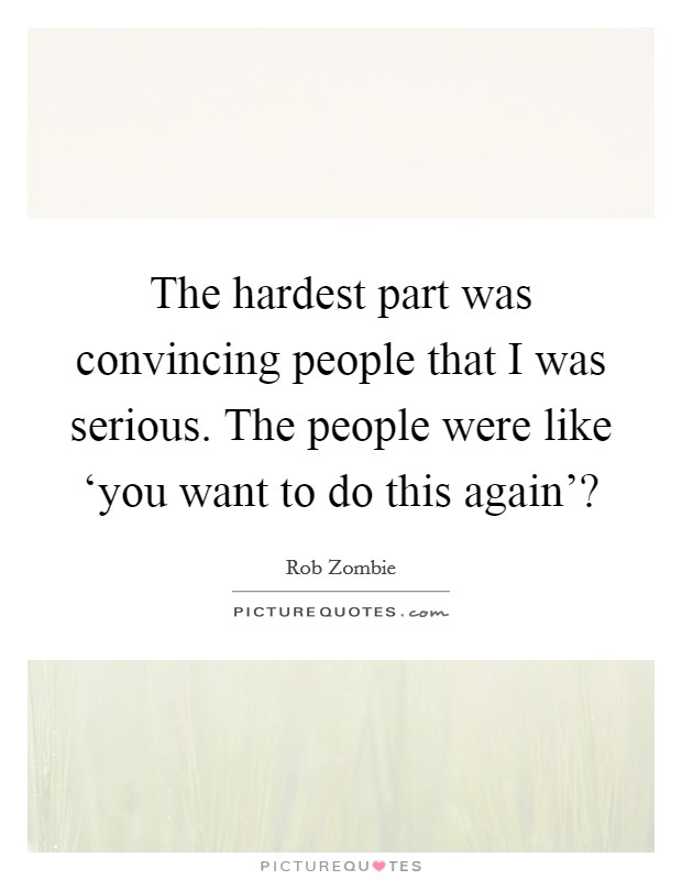 The hardest part was convincing people that I was serious. The people were like ‘you want to do this again'? Picture Quote #1