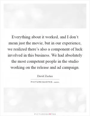 Everything about it worked, and I don’t mean just the movie, but in our experience, we realized there’s also a component of luck involved in this business. We had absolutely the most competent people in the studio working on the release and ad campaign Picture Quote #1
