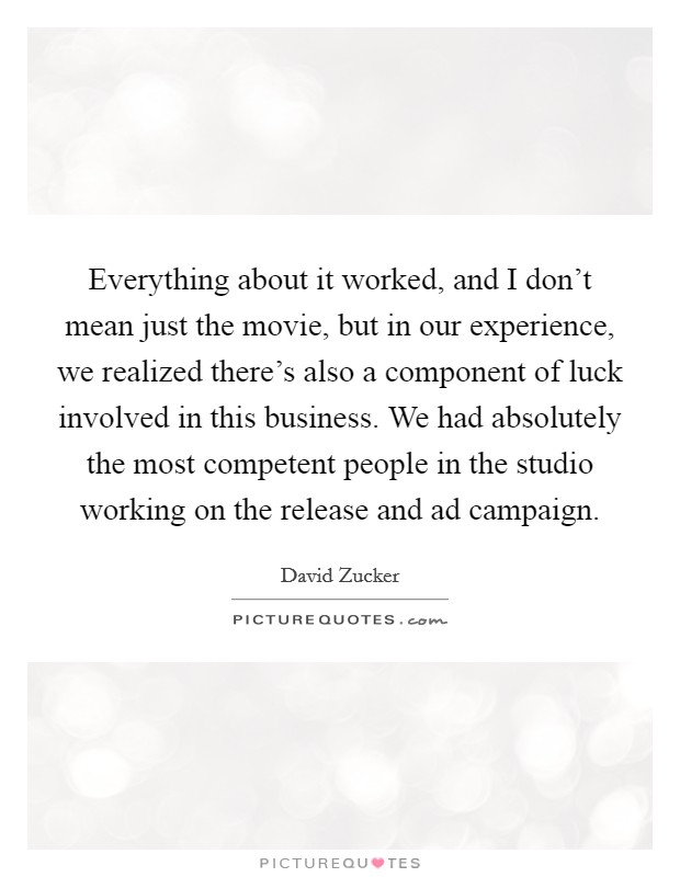 Everything about it worked, and I don't mean just the movie, but in our experience, we realized there's also a component of luck involved in this business. We had absolutely the most competent people in the studio working on the release and ad campaign Picture Quote #1