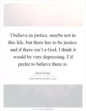 I believe in justice, maybe not in this life, but there has to be justice. and if there isn’t a God, I think it would be very depressing. I’d prefer to believe there is Picture Quote #1