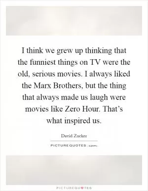 I think we grew up thinking that the funniest things on TV were the old, serious movies. I always liked the Marx Brothers, but the thing that always made us laugh were movies like Zero Hour. That’s what inspired us Picture Quote #1