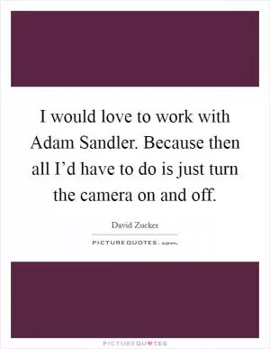 I would love to work with Adam Sandler. Because then all I’d have to do is just turn the camera on and off Picture Quote #1