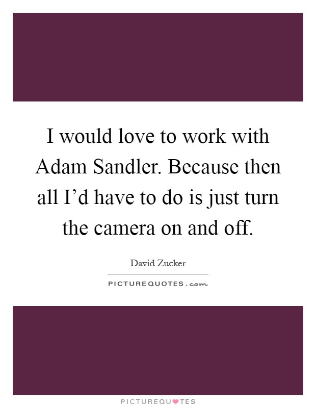 I would love to work with Adam Sandler. Because then all I'd have to do is just turn the camera on and off Picture Quote #1