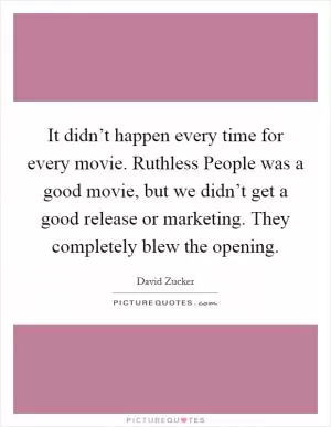 It didn’t happen every time for every movie. Ruthless People was a good movie, but we didn’t get a good release or marketing. They completely blew the opening Picture Quote #1