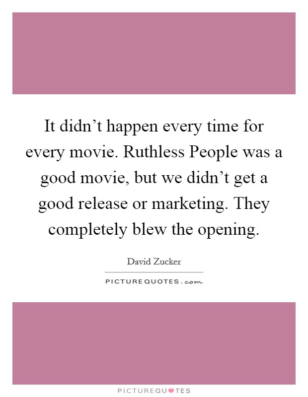 It didn't happen every time for every movie. Ruthless People was a good movie, but we didn't get a good release or marketing. They completely blew the opening Picture Quote #1
