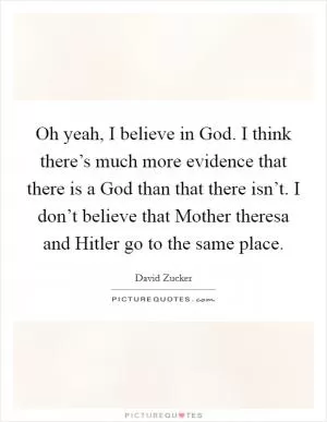 Oh yeah, I believe in God. I think there’s much more evidence that there is a God than that there isn’t. I don’t believe that Mother theresa and Hitler go to the same place Picture Quote #1