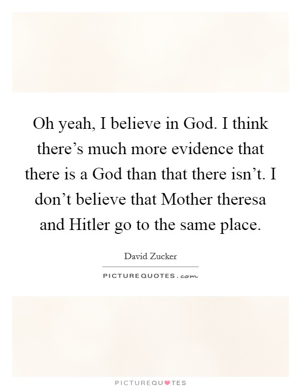 Oh yeah, I believe in God. I think there's much more evidence that there is a God than that there isn't. I don't believe that Mother theresa and Hitler go to the same place Picture Quote #1