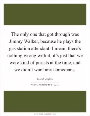 The only one that got through was Jimmy Walker, because he plays the gas station attendant. I mean, there’s nothing wrong with it, it’s just that we were kind of purists at the time, and we didn’t want any comedians Picture Quote #1