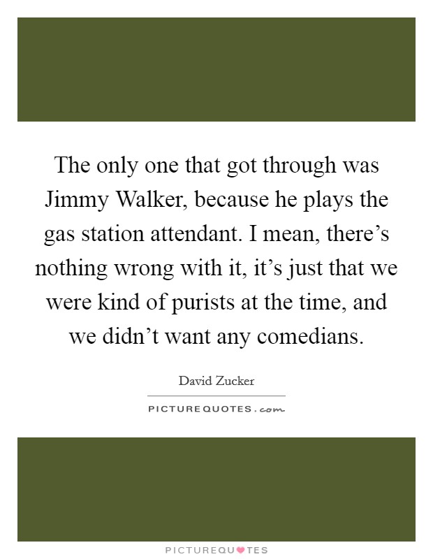 The only one that got through was Jimmy Walker, because he plays the gas station attendant. I mean, there's nothing wrong with it, it's just that we were kind of purists at the time, and we didn't want any comedians Picture Quote #1