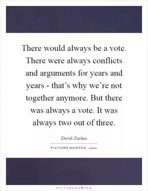 There would always be a vote. There were always conflicts and arguments for years and years - that’s why we’re not together anymore. But there was always a vote. It was always two out of three Picture Quote #1