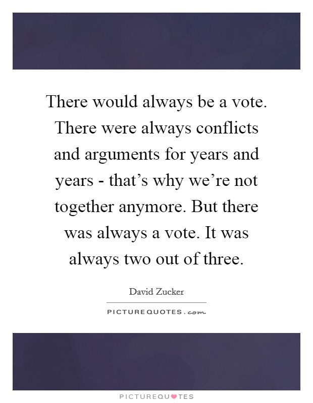 There would always be a vote. There were always conflicts and arguments for years and years - that's why we're not together anymore. But there was always a vote. It was always two out of three Picture Quote #1