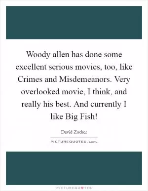 Woody allen has done some excellent serious movies, too, like Crimes and Misdemeanors. Very overlooked movie, I think, and really his best. And currently I like Big Fish! Picture Quote #1