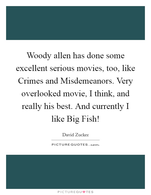 Woody allen has done some excellent serious movies, too, like Crimes and Misdemeanors. Very overlooked movie, I think, and really his best. And currently I like Big Fish! Picture Quote #1