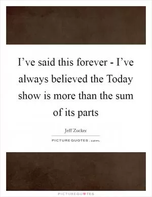 I’ve said this forever - I’ve always believed the Today show is more than the sum of its parts Picture Quote #1