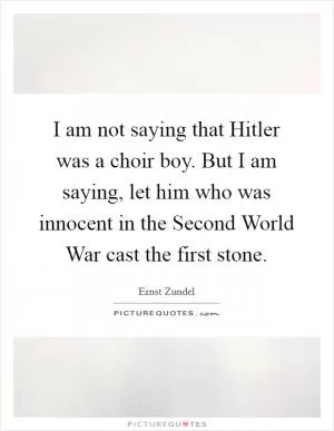 I am not saying that Hitler was a choir boy. But I am saying, let him who was innocent in the Second World War cast the first stone Picture Quote #1