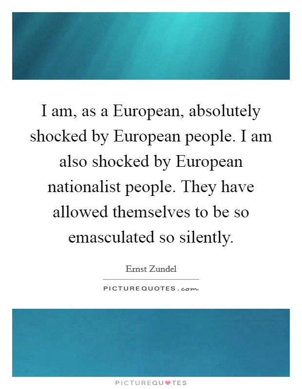 I am, as a European, absolutely shocked by European people. I am also shocked by European nationalist people. They have allowed themselves to be so emasculated so silently Picture Quote #1