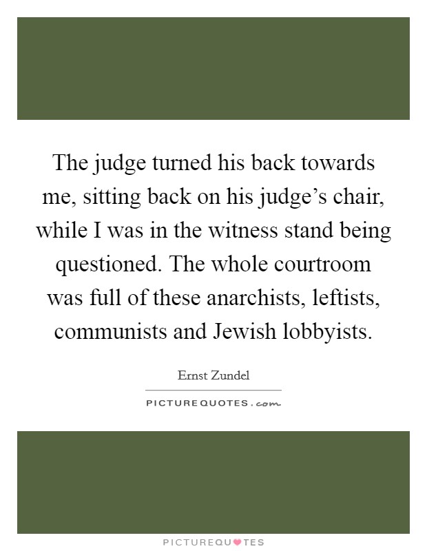 The judge turned his back towards me, sitting back on his judge's chair, while I was in the witness stand being questioned. The whole courtroom was full of these anarchists, leftists, communists and Jewish lobbyists Picture Quote #1