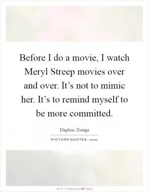 Before I do a movie, I watch Meryl Streep movies over and over. It’s not to mimic her. It’s to remind myself to be more committed Picture Quote #1