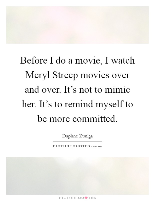 Before I do a movie, I watch Meryl Streep movies over and over. It's not to mimic her. It's to remind myself to be more committed Picture Quote #1