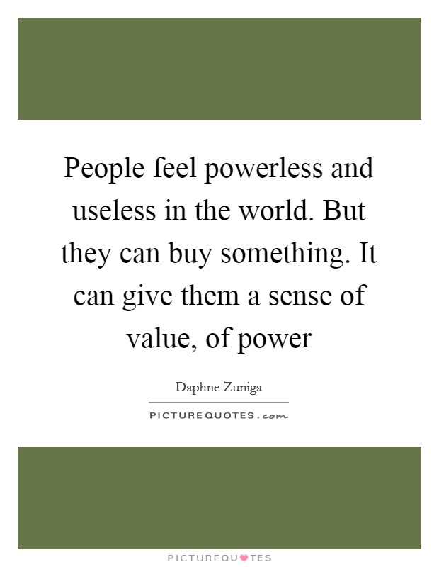 People feel powerless and useless in the world. But they can buy something. It can give them a sense of value, of power Picture Quote #1