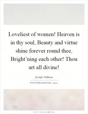 Loveliest of women! Heaven is in thy soul, Beauty and virtue shine forever round thee, Bright’ning each other! Thou art all divine! Picture Quote #1