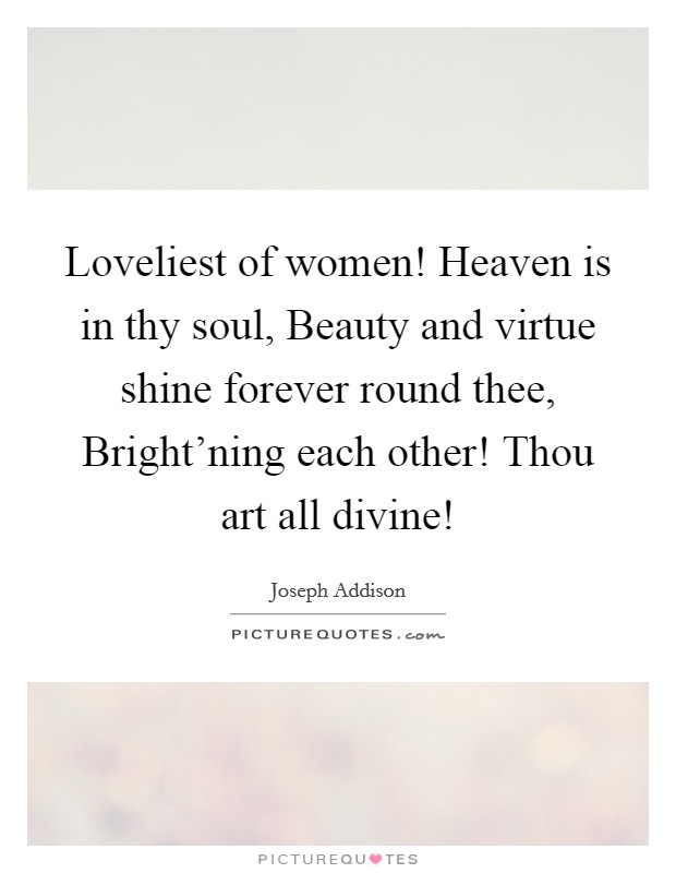 Loveliest of women! Heaven is in thy soul, Beauty and virtue shine forever round thee, Bright'ning each other! Thou art all divine! Picture Quote #1