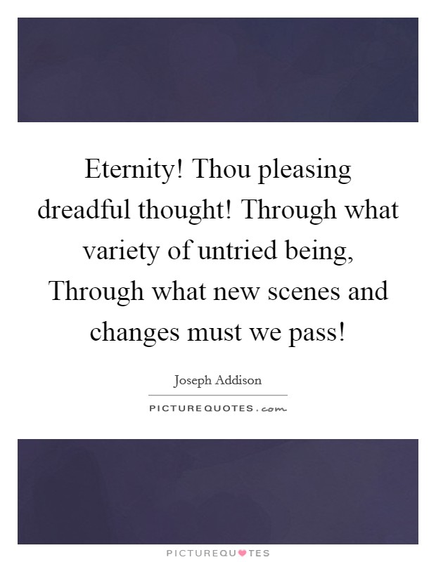 Eternity! Thou pleasing dreadful thought! Through what variety of untried being, Through what new scenes and changes must we pass! Picture Quote #1