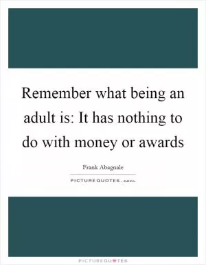 Remember what being an adult is: It has nothing to do with money or awards Picture Quote #1