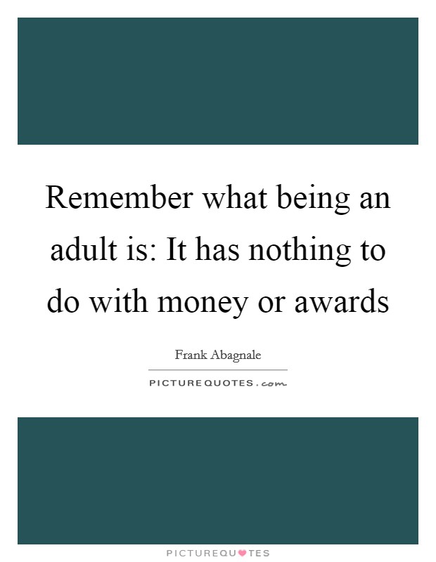 Remember what being an adult is: It has nothing to do with money or awards Picture Quote #1