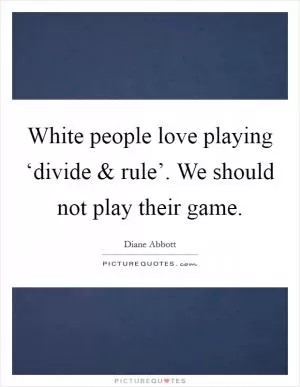 White people love playing ‘divide and rule’. We should not play their game Picture Quote #1