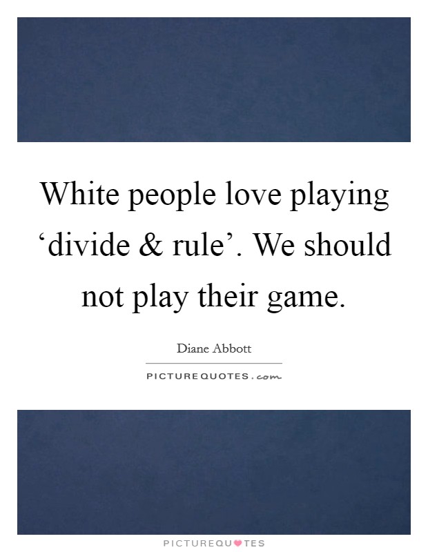 White people love playing ‘divide and rule'. We should not play their game Picture Quote #1